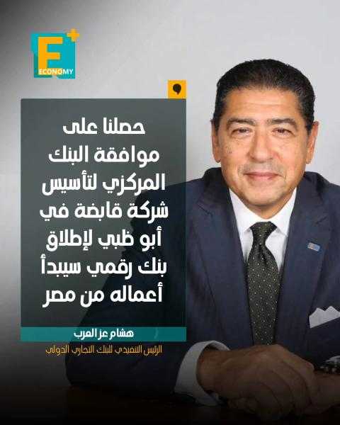 هشام عز العرب،  الرئيس التنفيذي للبنك التجاري الدولي ”حصلنا على موافقة البنك المركزي لتأسيس شركة قابضة في أبوظبي لإطلاق بنك رقمي سيبدأ أعماله من مصر”.